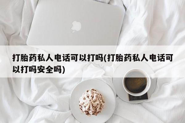 药流药在线购买打胎药私人电话可以打吗(打胎药私人电话可以打吗安全吗)