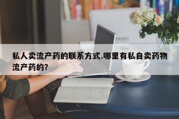 药流药在线购买私人卖流产药的联系方式.哪里有私自卖药物流产药的？
