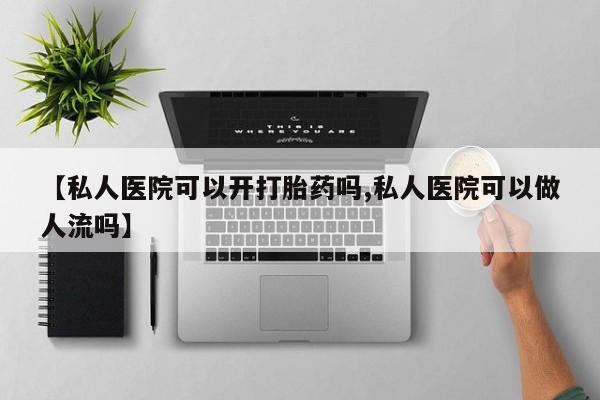 药流药在线购买【私人医院可以开打胎药吗,私人医院可以做人流吗】