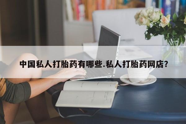 药流药在线购买中国私人打胎药有哪些.私人打胎药网店？