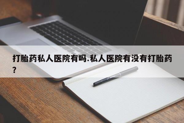药流药在线购买打胎药私人医院有吗.私人医院有没有打胎药？