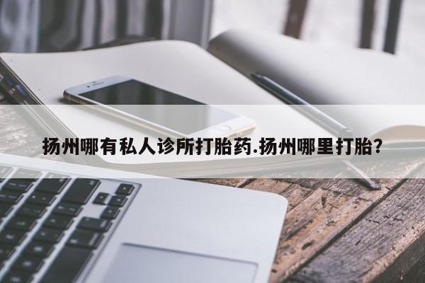 药流药在线购买扬州哪有私人诊所打胎药.扬州哪里打胎？