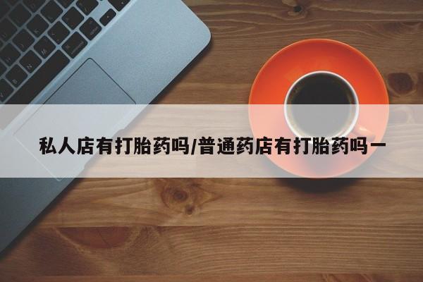 药流药在线购买私人店有打胎药吗/普通药店有打胎药吗一