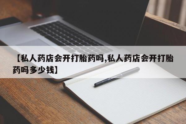 药流药在线购买【私人药店会开打胎药吗,私人药店会开打胎药吗多少钱】