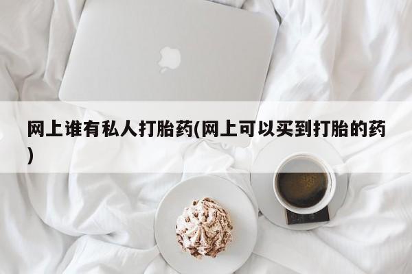 药流药在线购买网上谁有私人打胎药(网上可以买到打胎的药)