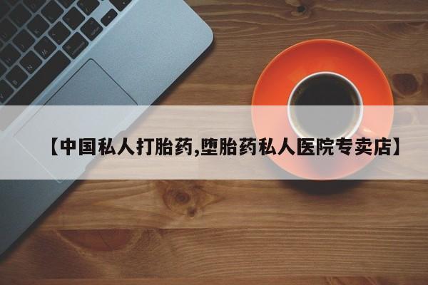 药流药在线购买【中国私人打胎药,堕胎药私人医院专卖店】