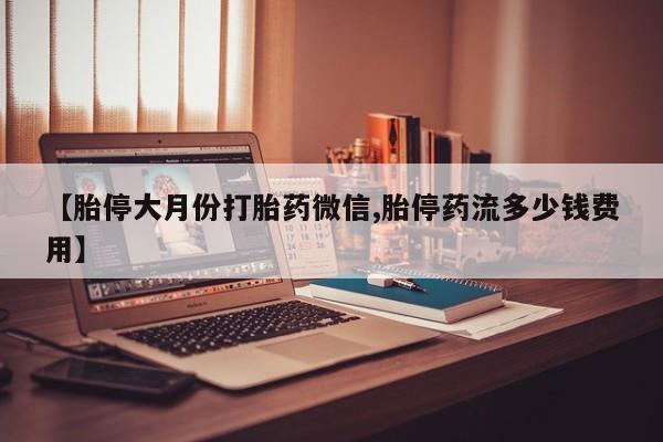 药流药在线购买【胎停大月份打胎药微信,胎停药流多少钱费用】