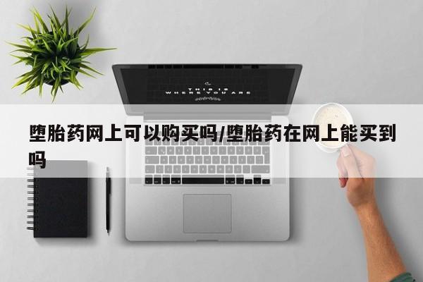 药流药在线购买堕胎药网上可以购买吗/堕胎药在网上能买到吗