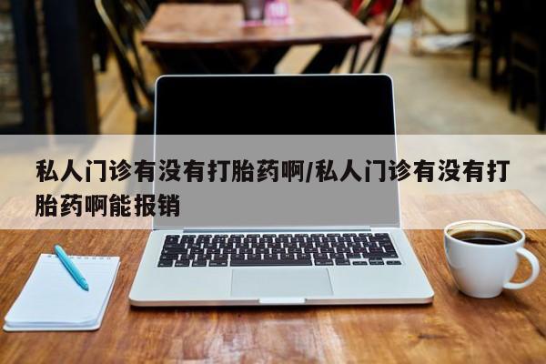 药流药在线购买私人门诊有没有打胎药啊/私人门诊有没有打胎药啊能报销