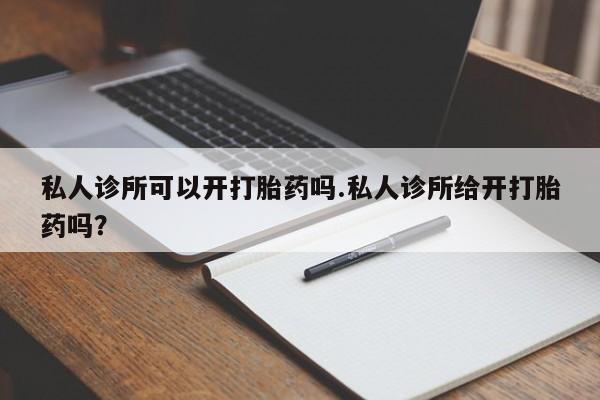 药流药在线购买私人诊所可以开打胎药吗.私人诊所给开打胎药吗？