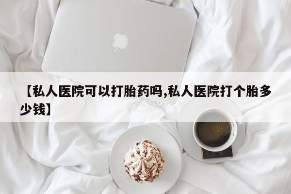 药流药在线购买【私人医院可以打胎药吗,私人医院打个胎多少钱】