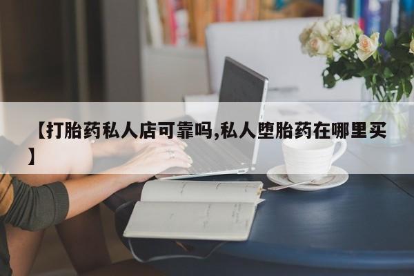 药流药在线购买【打胎药私人店可靠吗,私人堕胎药在哪里买】