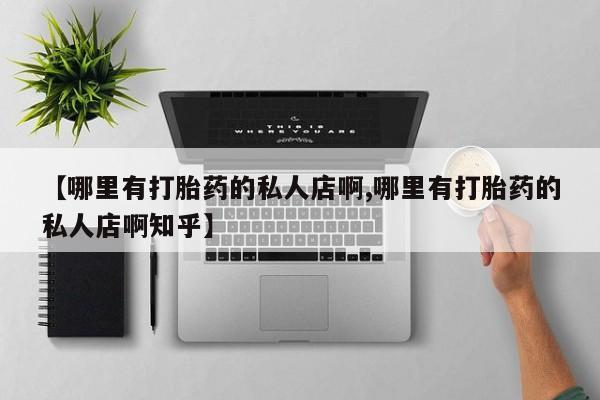 药流药在线购买【哪里有打胎药的私人店啊,哪里有打胎药的私人店啊知乎】