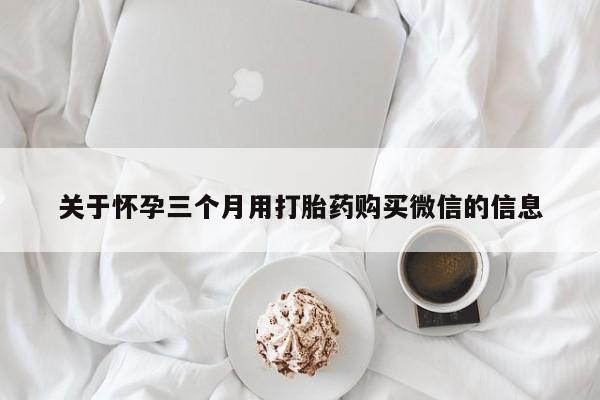 药流药在线购买关于怀孕三个月用打胎药购买微信的信息