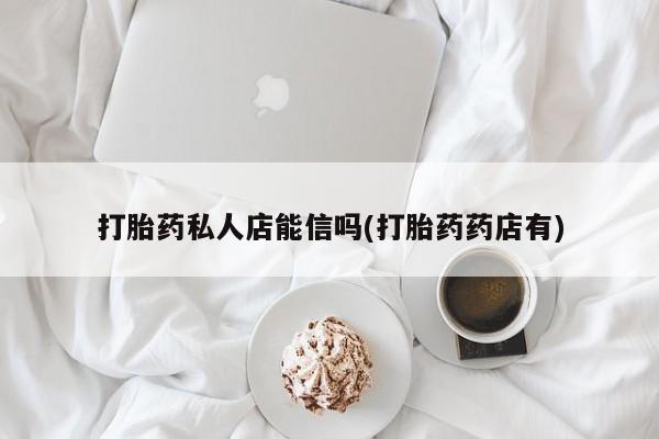 药流药在线购买打胎药私人店能信吗(打胎药药店有)