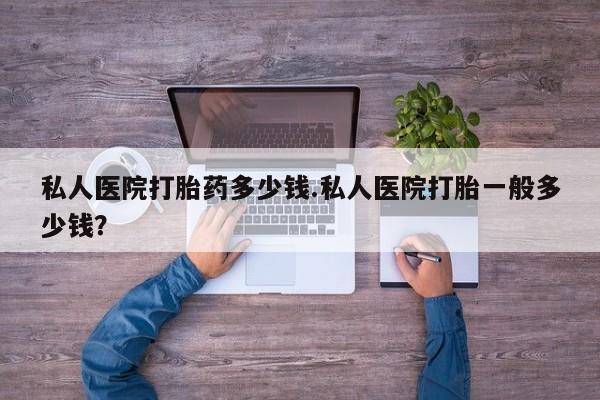 药流药在线购买私人医院打胎药多少钱.私人医院打胎一般多少钱？