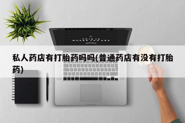 药流药在线购买私人药店有打胎药吗吗(普通药店有没有打胎药)