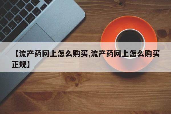 药流药在线购买【流产药网上怎么购买,流产药网上怎么购买正规】