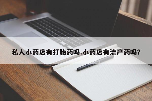 药流药在线购买私人小药店有打胎药吗.小药店有流产药吗？