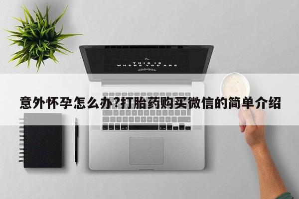 药流药在线购买意外怀孕怎么办?打胎药购买微信的简单介绍