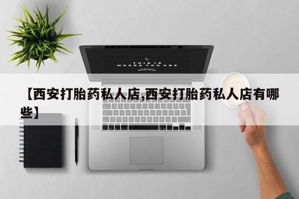 药流药在线购买【西安打胎药私人店,西安打胎药私人店有哪些】