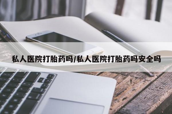 药流药在线购买私人医院打胎药吗/私人医院打胎药吗安全吗