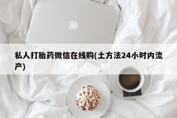 药流药在线购买私人打胎药微信在线购(土方法24小时内流产)