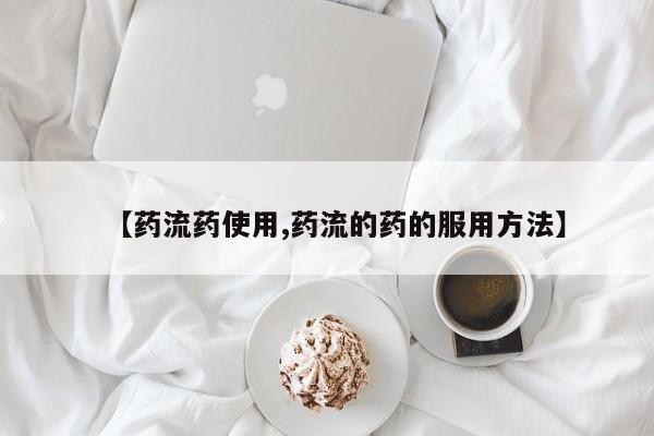 药流药在线购买【药流药使用,药流的药的服用方法】
