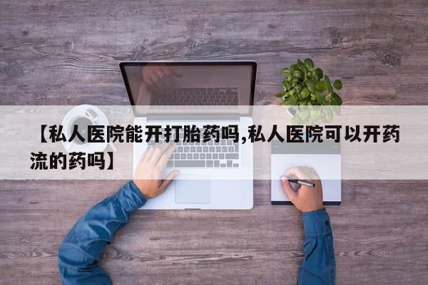 药流药在线购买【私人医院能开打胎药吗,私人医院可以开药流的药吗】
