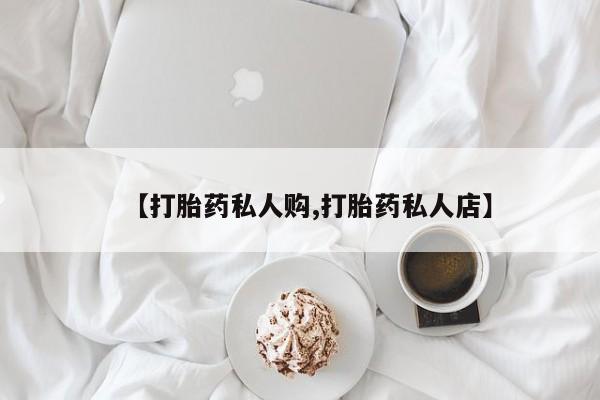 药流药在线购买【打胎药私人购,打胎药私人店】