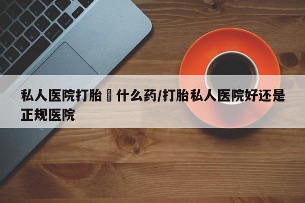 药流药在线购买私人医院打胎給什么药/打胎私人医院好还是正规医院