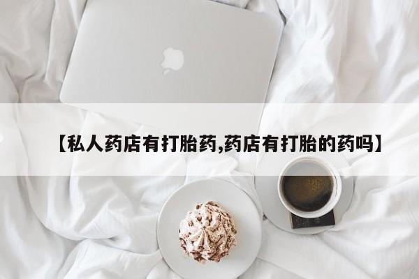 药流药在线购买【私人药店有打胎药,药店有打胎的药吗】