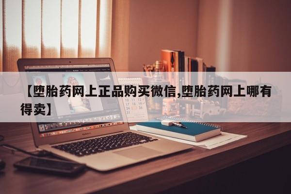 药流药在线购买【堕胎药网上正品购买微信,堕胎药网上哪有得卖】
