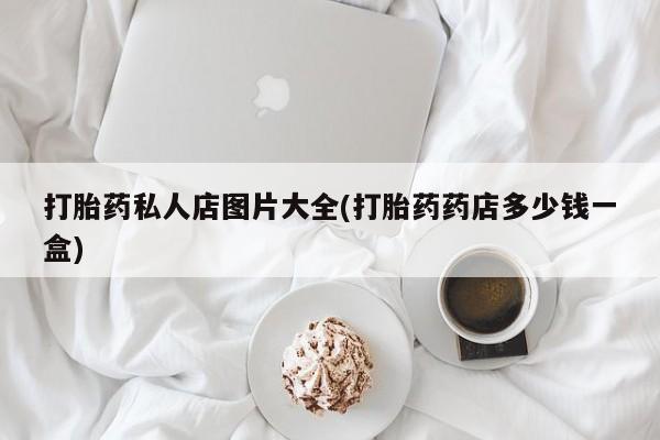 药流药在线购买打胎药私人店图片大全(打胎药药店多少钱一盒)
