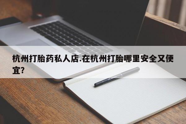 药流药在线购买杭州打胎药私人店.在杭州打胎哪里安全又便宜？